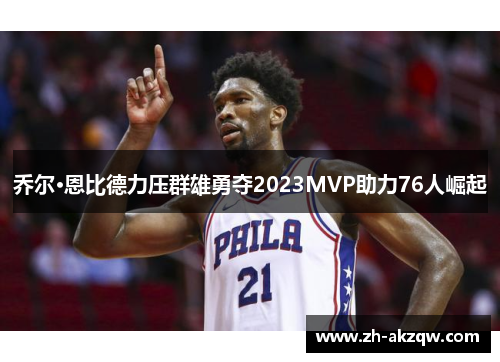乔尔·恩比德力压群雄勇夺2023MVP助力76人崛起