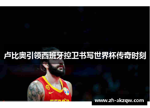 卢比奥引领西班牙控卫书写世界杯传奇时刻