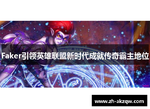 Faker引领英雄联盟新时代成就传奇霸主地位
