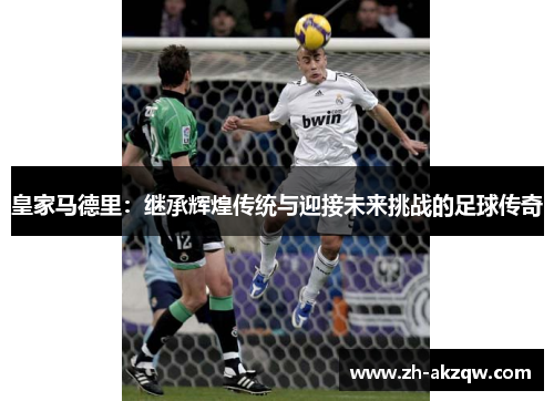 皇家马德里：继承辉煌传统与迎接未来挑战的足球传奇