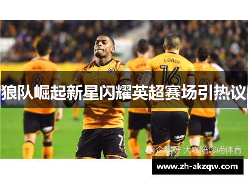 狼队崛起新星闪耀英超赛场引热议